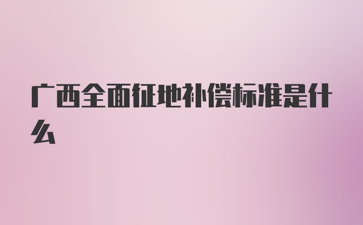 广西全面征地补偿标准是什么