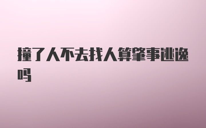 撞了人不去找人算肇事逃逸吗