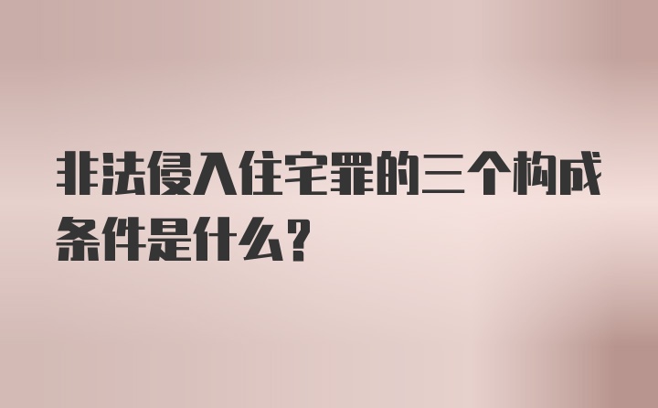 非法侵入住宅罪的三个构成条件是什么？