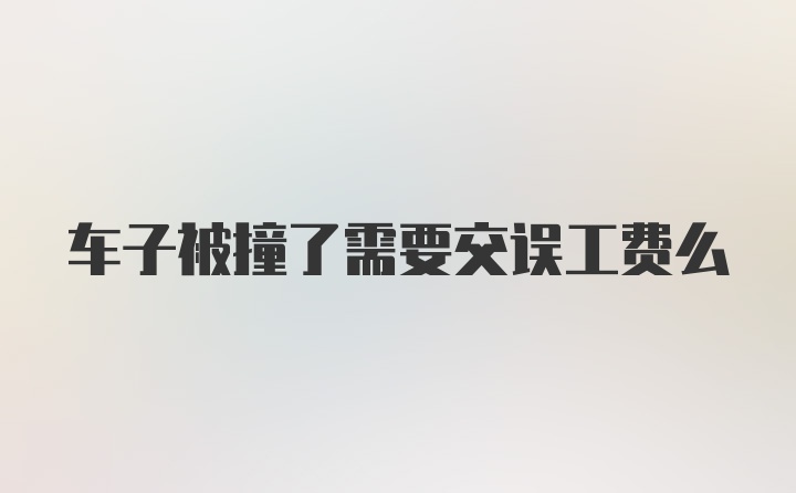 车子被撞了需要交误工费么