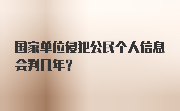 国家单位侵犯公民个人信息会判几年？