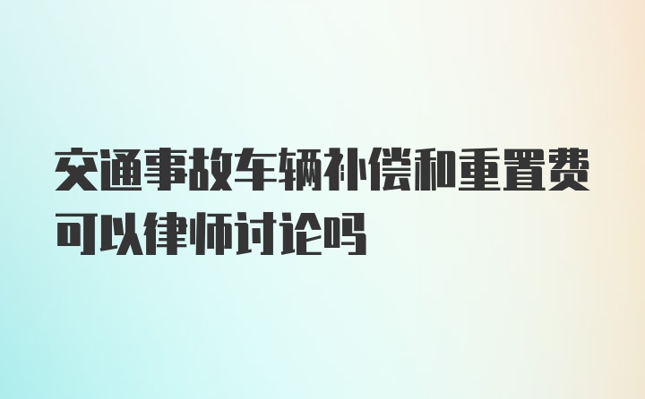 交通事故车辆补偿和重置费可以律师讨论吗