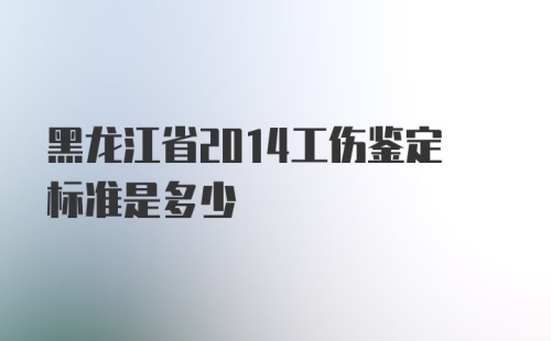 黑龙江省2014工伤鉴定标准是多少