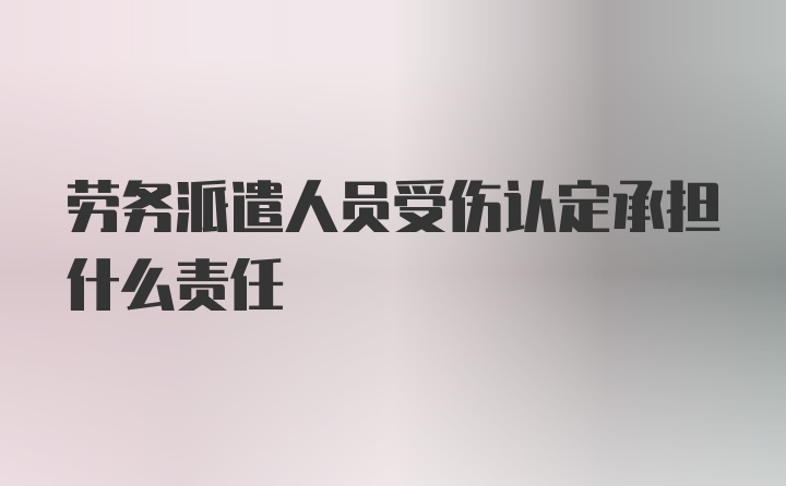 劳务派遣人员受伤认定承担什么责任