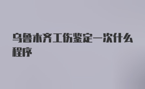 乌鲁木齐工伤鉴定一次什么程序