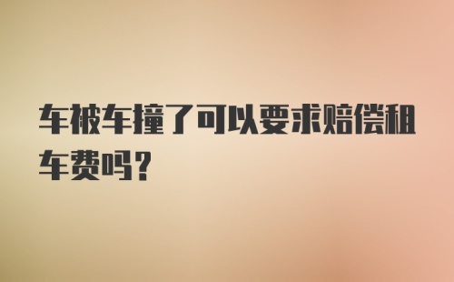 车被车撞了可以要求赔偿租车费吗？