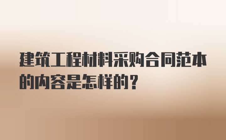 建筑工程材料采购合同范本的内容是怎样的？