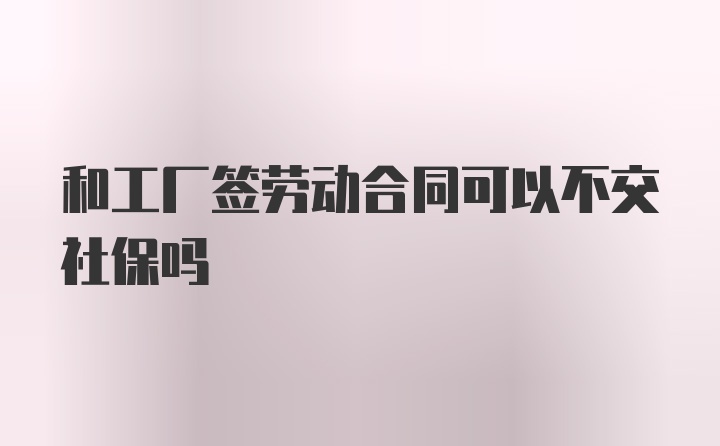 和工厂签劳动合同可以不交社保吗