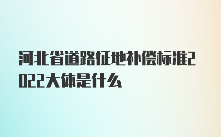 河北省道路征地补偿标准2022大体是什么