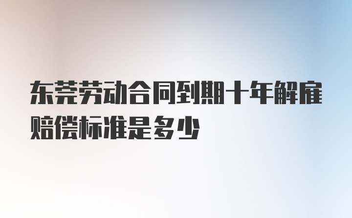 东莞劳动合同到期十年解雇赔偿标准是多少