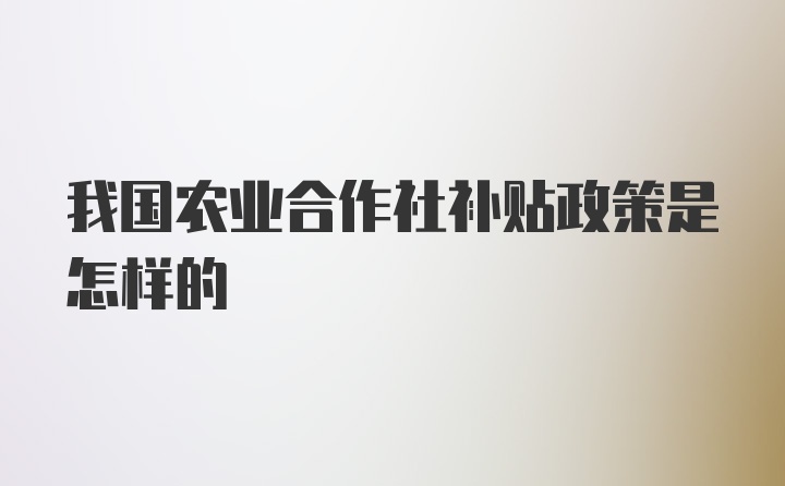 我国农业合作社补贴政策是怎样的