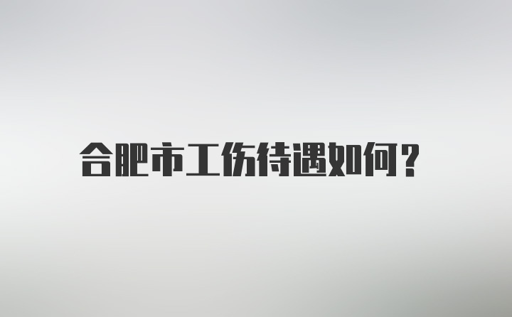 合肥市工伤待遇如何？