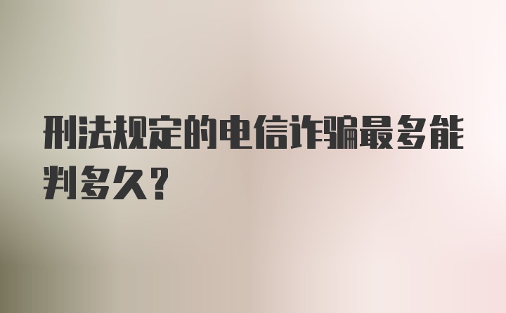 刑法规定的电信诈骗最多能判多久?