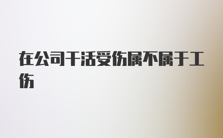 在公司干活受伤属不属于工伤