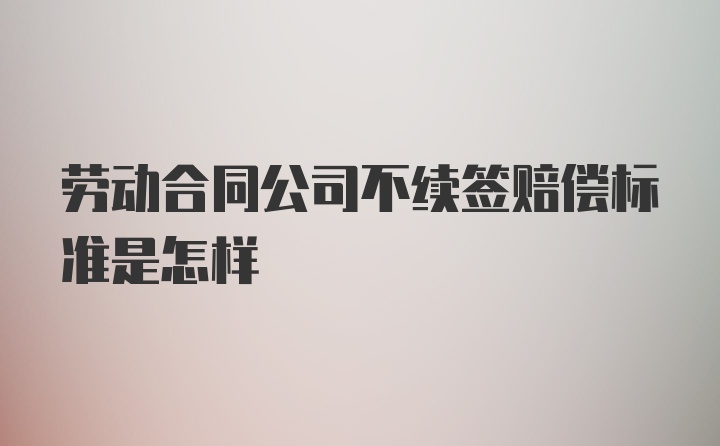 劳动合同公司不续签赔偿标准是怎样