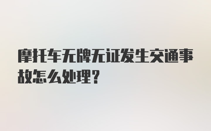 摩托车无牌无证发生交通事故怎么处理？