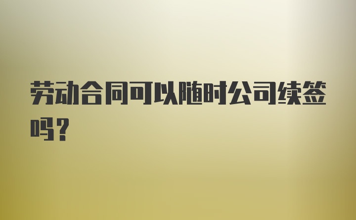 劳动合同可以随时公司续签吗？