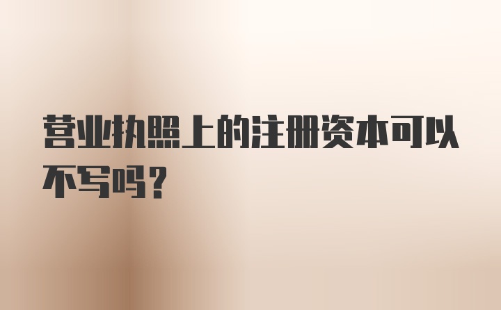 营业执照上的注册资本可以不写吗？