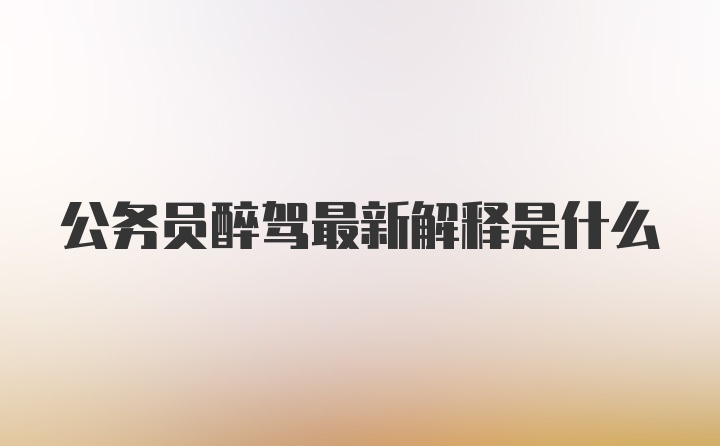 公务员醉驾最新解释是什么