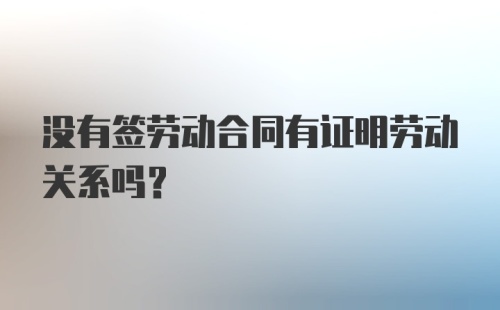 没有签劳动合同有证明劳动关系吗？