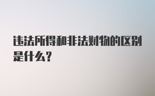 违法所得和非法财物的区别是什么?