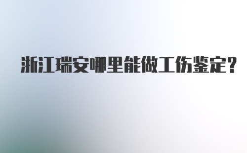 浙江瑞安哪里能做工伤鉴定？