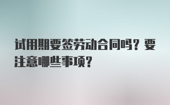 试用期要签劳动合同吗？要注意哪些事项？