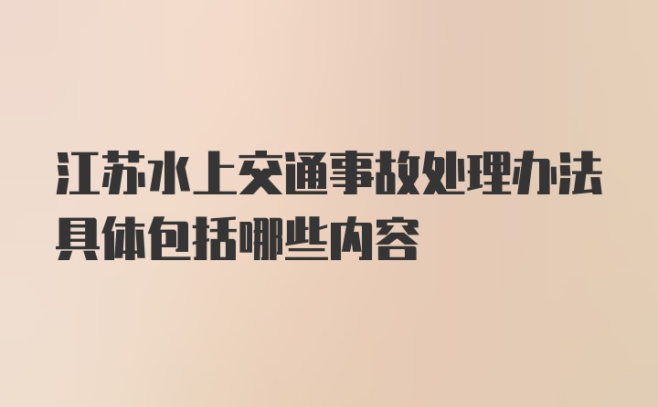 江苏水上交通事故处理办法具体包括哪些内容