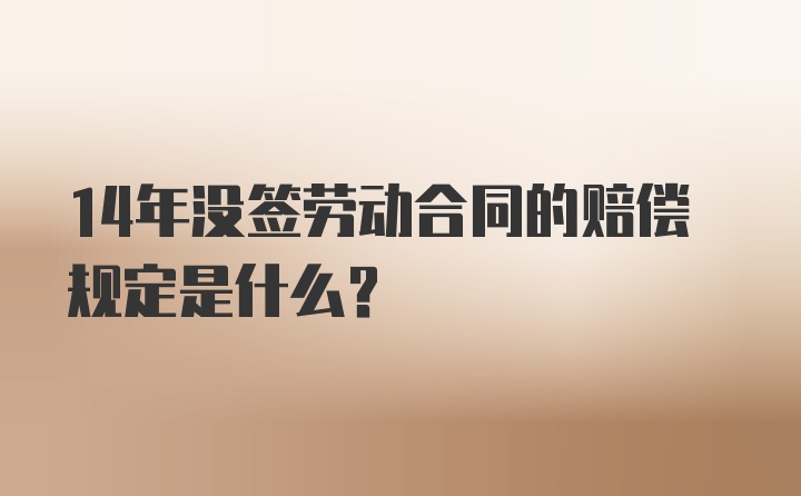 14年没签劳动合同的赔偿规定是什么？