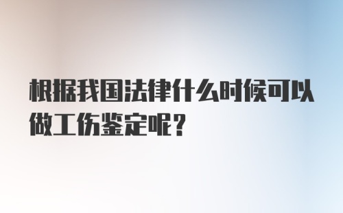 根据我国法律什么时候可以做工伤鉴定呢？