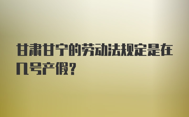 甘肃甘宁的劳动法规定是在几号产假？