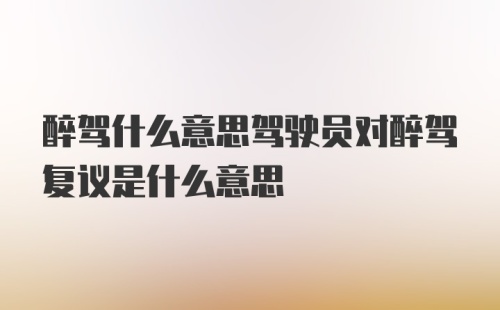 醉驾什么意思驾驶员对醉驾复议是什么意思