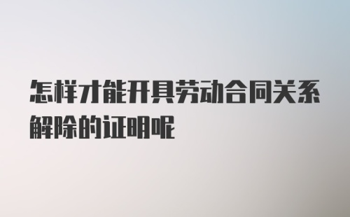 怎样才能开具劳动合同关系解除的证明呢