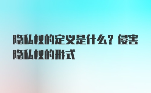 隐私权的定义是什么？侵害隐私权的形式