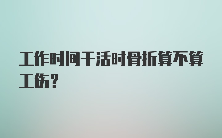 工作时间干活时骨折算不算工伤？