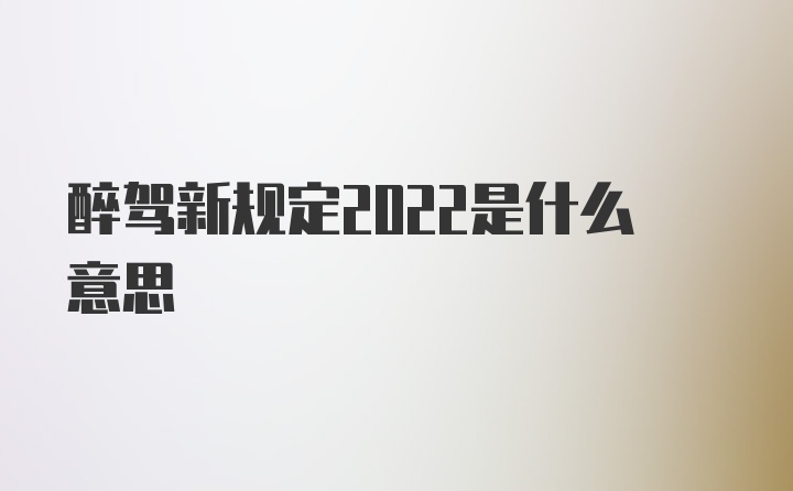 醉驾新规定2022是什么意思