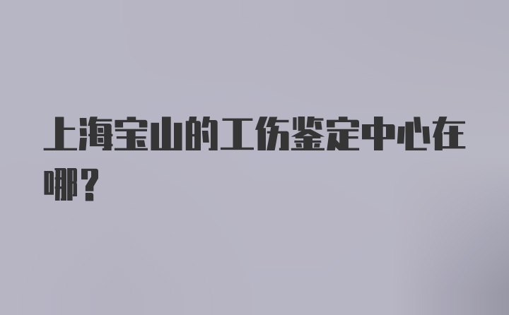 上海宝山的工伤鉴定中心在哪？