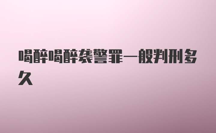 喝醉喝醉袭警罪一般判刑多久