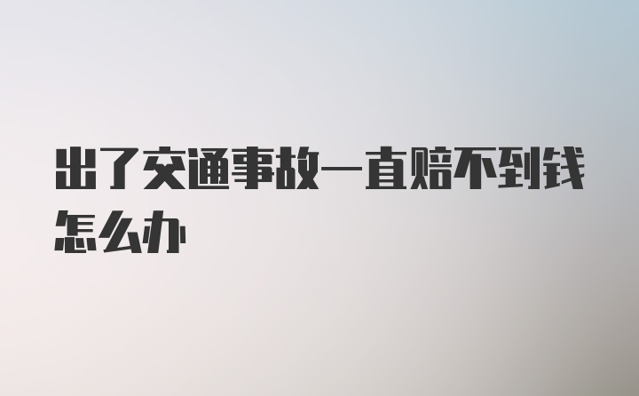 出了交通事故一直赔不到钱怎么办