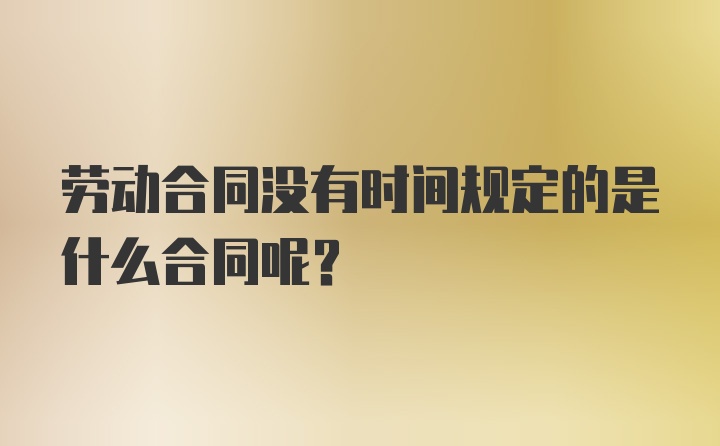 劳动合同没有时间规定的是什么合同呢？