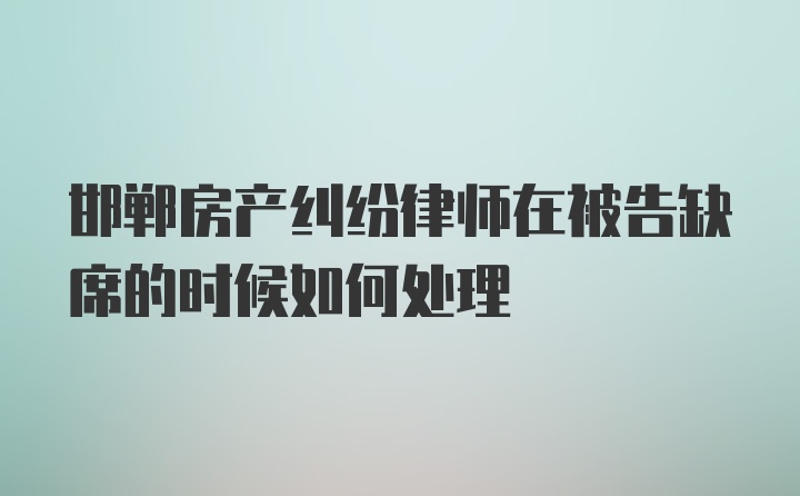 邯郸房产纠纷律师在被告缺席的时候如何处理