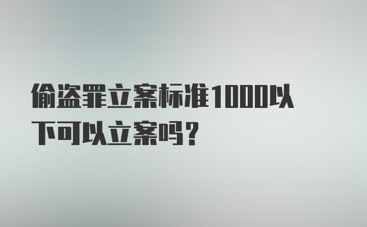 偷盗罪立案标准1000以下可以立案吗？