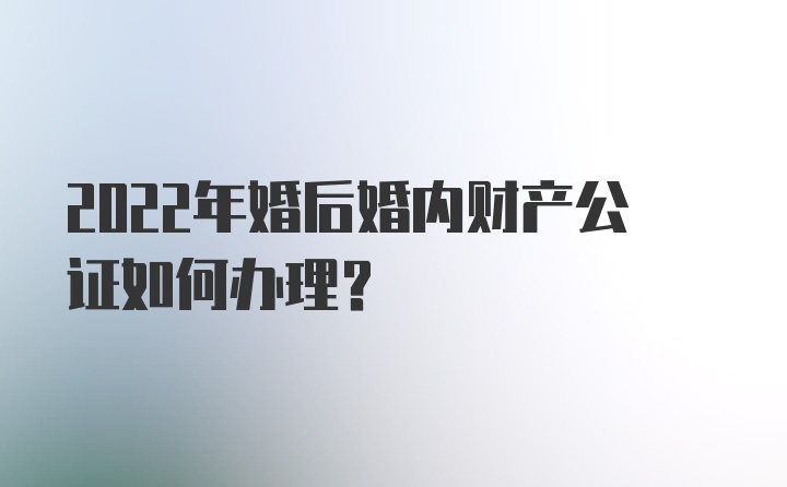 2022年婚后婚内财产公证如何办理?