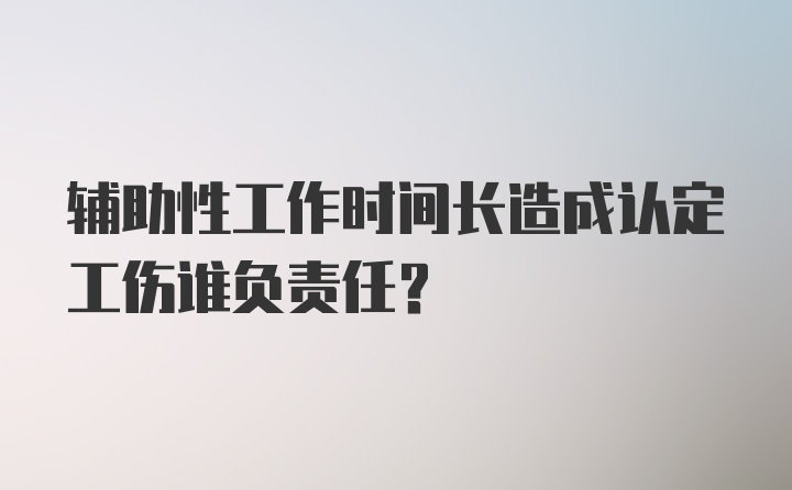 辅助性工作时间长造成认定工伤谁负责任？