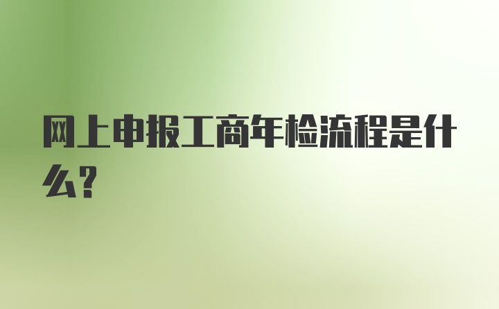 网上申报工商年检流程是什么？