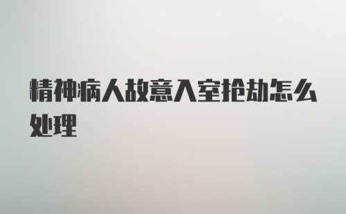 精神病人故意入室抢劫怎么处理