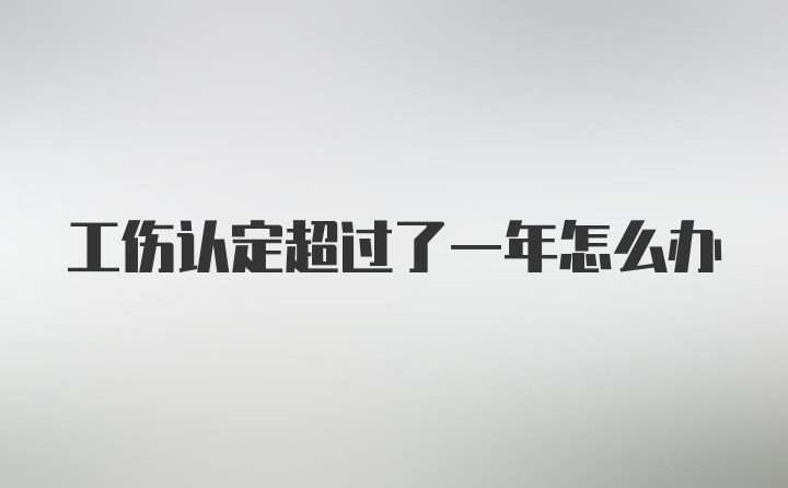 工伤认定超过了一年怎么办