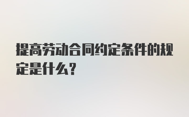 提高劳动合同约定条件的规定是什么?