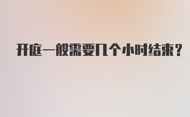 开庭一般需要几个小时结束?