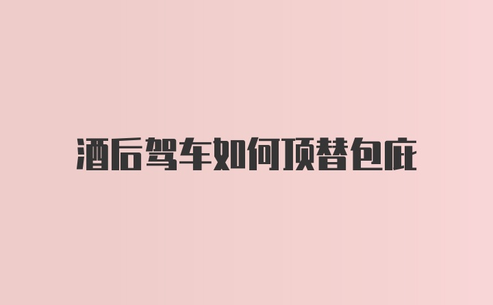 酒后驾车如何顶替包庇